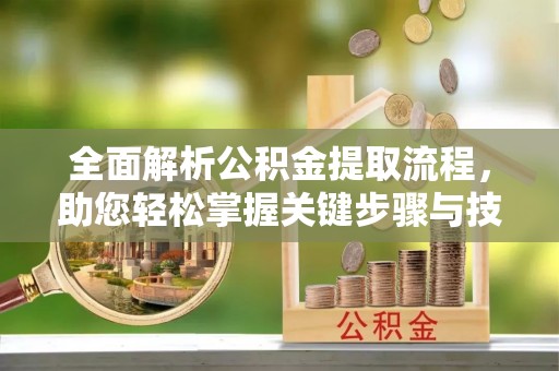 汨罗全面解析公积金提取流程，助您轻松掌握关键步骤与技巧