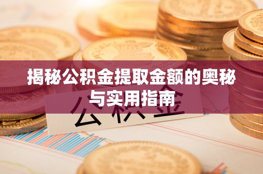 汨罗揭秘公积金提取金额的奥秘与实用指南