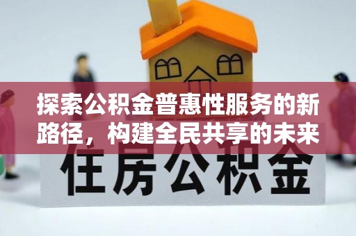 汨罗探索公积金普惠性服务的新路径，构建全民共享的未来