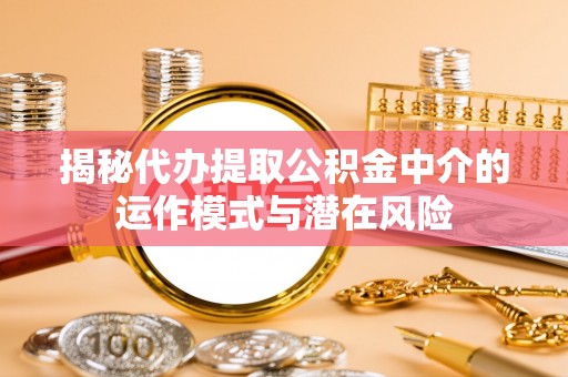 汨罗揭秘代办提取公积金中介的运作模式与潜在风险