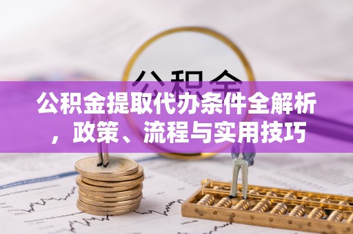 汨罗公积金提取代办条件全解析，政策、流程与实用技巧