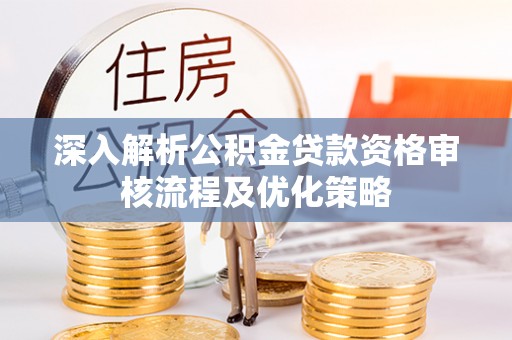 汨罗深入解析公积金贷款资格审核流程及优化策略