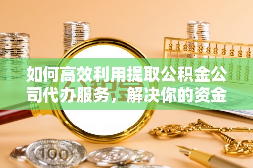 汨罗如何高效利用提取公积金公司代办服务，解决你的资金难题