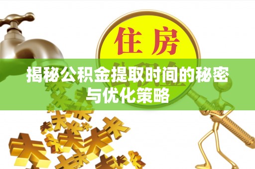 汨罗揭秘公积金提取时间的秘密与优化策略