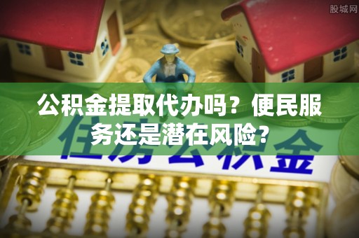 汨罗公积金提取代办吗？便民服务还是潜在风险？