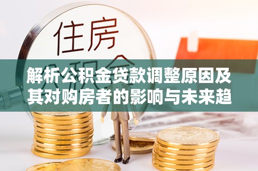 汨罗解析公积金贷款调整原因及其对购房者的影响与未来趋势