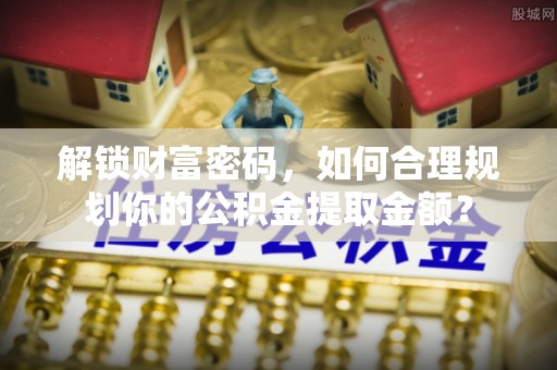 汨罗解锁财富密码，如何合理规划你的公积金提取金额？