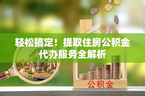 汨罗轻松搞定！提取住房公积金代办服务全解析