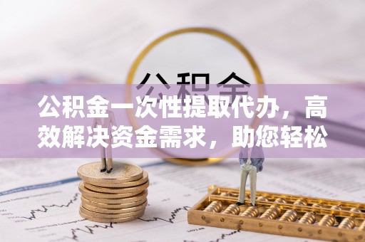 汨罗公积金一次性提取代办，高效解决资金需求，助您轻松应对生活难题
