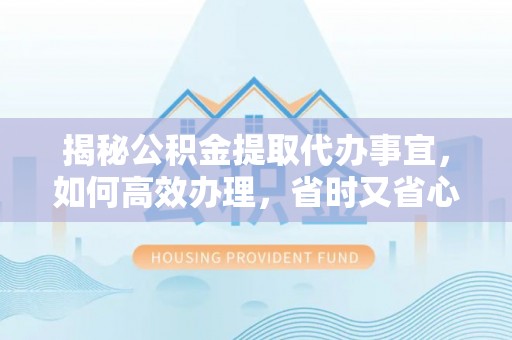 汨罗揭秘公积金提取代办事宜，如何高效办理，省时又省心？