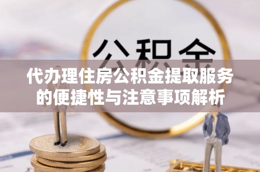 汨罗代办理住房公积金提取服务的便捷性与注意事项解析