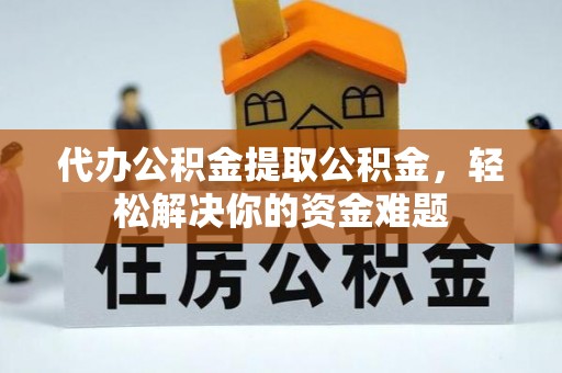 汨罗代办公积金提取公积金，轻松解决你的资金难题