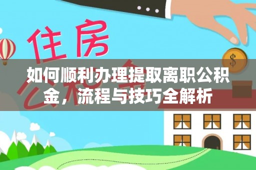 汨罗如何顺利办理提取离职公积金，流程与技巧全解析