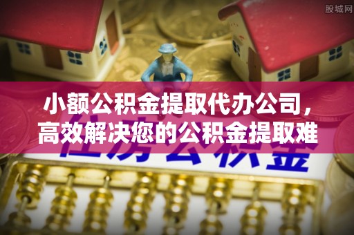 汨罗小额公积金提取代办公司，高效解决您的公积金提取难题