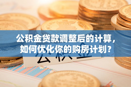 汨罗公积金贷款调整后的计算，如何优化你的购房计划？
