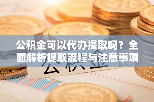 汨罗公积金可以代办提取吗？全面解析提取流程与注意事项