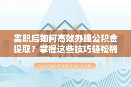 汨罗离职后如何高效办理公积金提取？掌握这些技巧轻松搞定