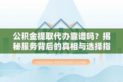 汨罗公积金提取代办靠谱吗？揭秘服务背后的真相与选择指南