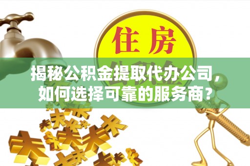 汨罗揭秘公积金提取代办公司，如何选择可靠的服务商？