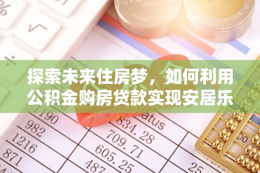 汨罗探索未来住房梦，如何利用公积金购房贷款实现安居乐业