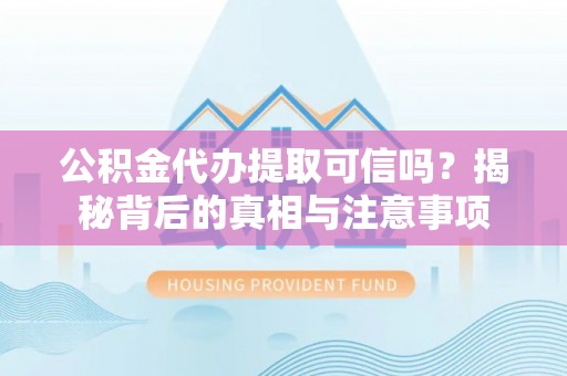 汨罗公积金代办提取可信吗？揭秘背后的真相与注意事项