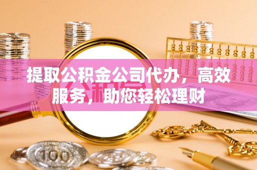 汨罗提取公积金公司代办，高效服务，助您轻松理财