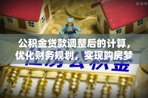 汨罗公积金贷款调整后的计算，优化财务规划，实现购房梦想