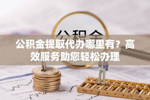 汨罗公积金提取代办哪里有？高效服务助您轻松办理
