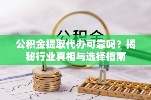 汨罗公积金提取代办可靠吗？揭秘行业真相与选择指南