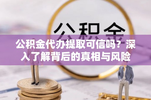 汨罗公积金代办提取可信吗？深入了解背后的真相与风险