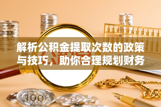 汨罗解析公积金提取次数的政策与技巧，助你合理规划财务未来