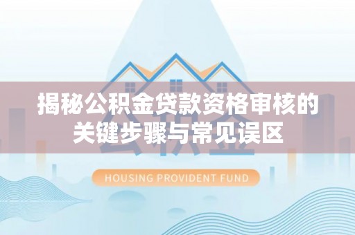 汨罗揭秘公积金贷款资格审核的关键步骤与常见误区
