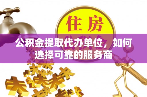 汨罗公积金提取代办单位，如何选择可靠的服务商