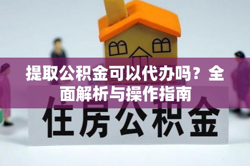 汨罗提取公积金可以代办吗？全面解析与操作指南