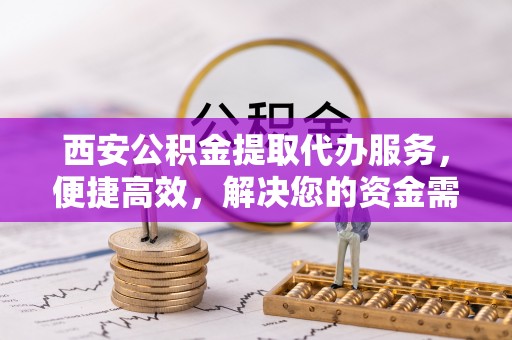 汨罗西安公积金提取代办服务，便捷高效，解决您的资金需求