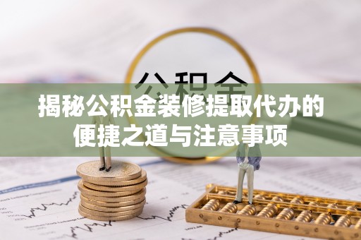 汨罗揭秘公积金装修提取代办的便捷之道与注意事项
