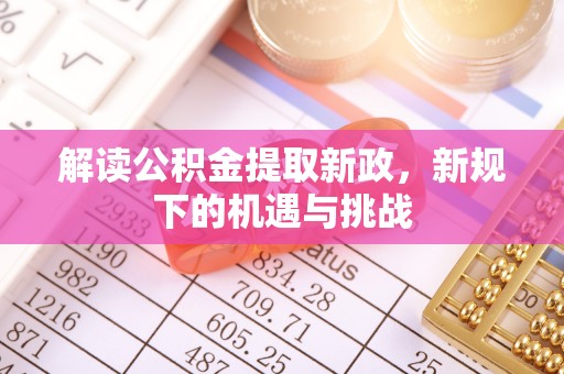 汨罗解读公积金提取新政，新规下的机遇与挑战