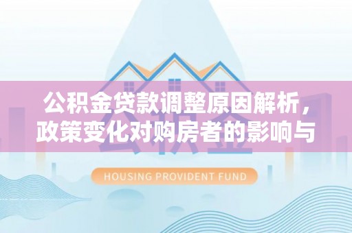 汨罗公积金贷款调整原因解析，政策变化对购房者的影响与应对
