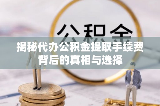 汨罗揭秘代办公积金提取手续费背后的真相与选择