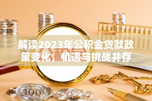 汨罗解读2023年公积金贷款政策变化，机遇与挑战并存