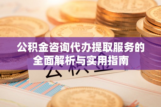 汨罗公积金咨询代办提取服务的全面解析与实用指南