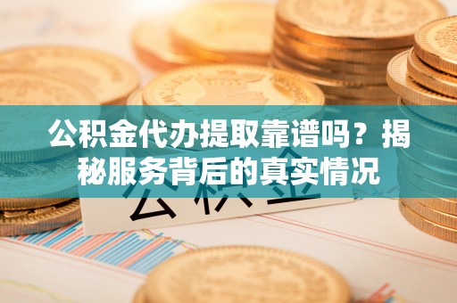 汨罗公积金代办提取靠谱吗？揭秘服务背后的真实情况