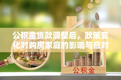 汨罗公积金贷款调整后，政策变化对购房家庭的影响与应对策略