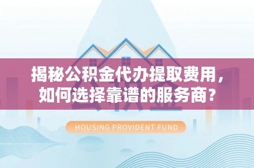 汨罗揭秘公积金代办提取费用，如何选择靠谱的服务商？