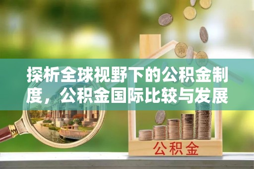 汨罗探析全球视野下的公积金制度，公积金国际比较与发展趋势