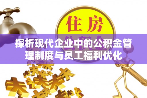 汨罗探析现代企业中的公积金管理制度与员工福利优化