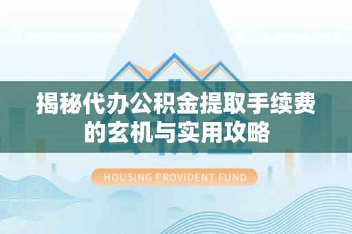 汨罗揭秘代办公积金提取手续费的玄机与实用攻略