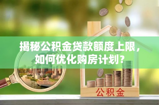 汨罗揭秘公积金贷款额度上限，如何优化购房计划？