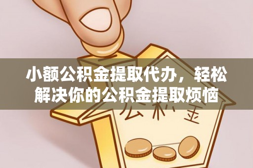 汨罗小额公积金提取代办，轻松解决你的公积金提取烦恼
