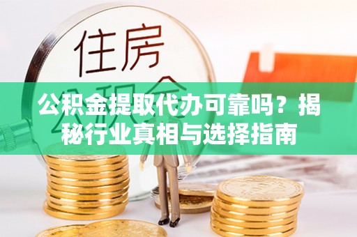 汨罗公积金提取代办可靠吗？揭秘行业真相与选择指南